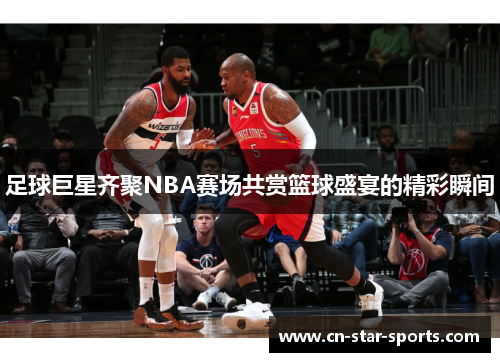 足球巨星齐聚NBA赛场共赏篮球盛宴的精彩瞬间